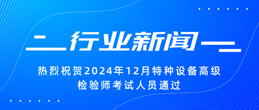 【行業(yè)新聞】|熱烈祝賀2024年12月特種設(shè)備高級檢驗(yàn)師考試人員通過
