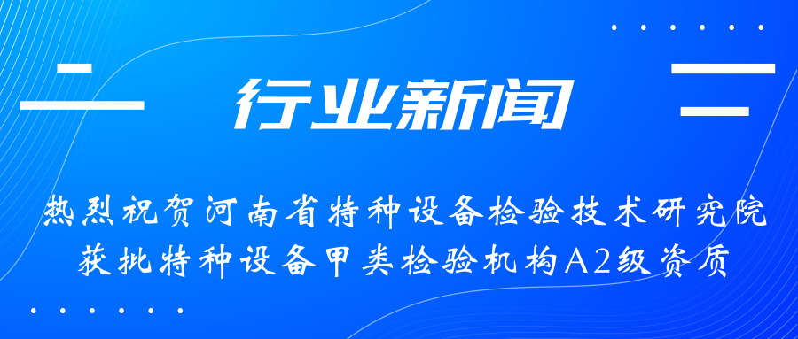 【行業(yè)新聞】熱烈祝賀河南省特檢院獲批甲類檢驗(yàn)機(jī)構(gòu)A2級資質(zhì)，附全國甲類A1級、A2級特檢機(jī)構(gòu)名錄（5+17）